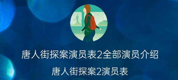 唐人街探案演员表2全部演员介绍（唐人街探案2演员表 唐人街探案2演员表介绍）